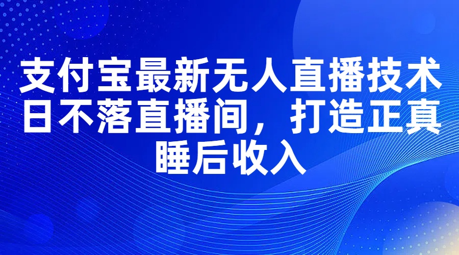 支付宝最新无人直播技术，日不落直播间，打造正真睡后收入跨境课程-外贸教程-精品网课-电商运营课库课堂