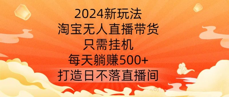 2024新玩法，淘宝无人直播带货，只需挂机，每天躺赚500+ 打造日不落直播间跨境课程-外贸教程-精品网课-电商运营课库课堂