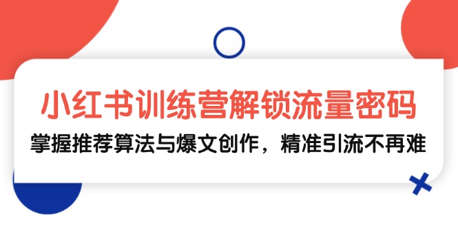 小红书训练营解锁流量密码，掌握推荐算法与爆文创作，精准引流不再难跨境课程-外贸教程-精品网课-电商运营课库课堂