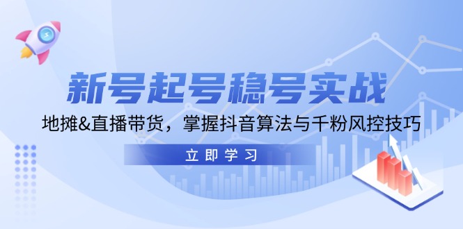 新号起号稳号实战：地摊&直播带货，掌握抖音算法与千粉风控技巧跨境课程-外贸教程-精品网课-电商运营课库课堂