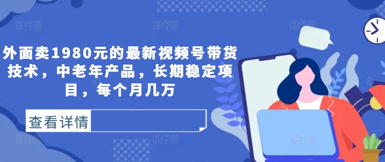 外面卖1980元的最新视频号带货技术，中老年产品，长期稳定项目，每个月几万跨境课程-外贸教程-精品网课-电商运营课库课堂