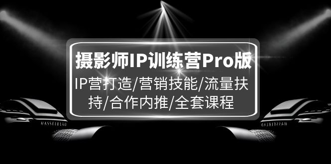 摄影师IP训练营Pro版，IP营打造/营销技能/流量扶持/合作内推/全套课程跨境课程-外贸教程-精品网课-电商运营课库课堂