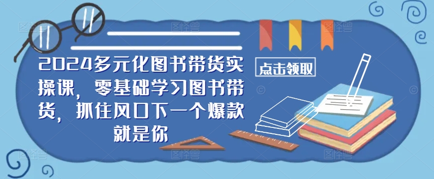 ​​2024多元化图书带货实操课，零基础学习图书带货，抓住风口下一个爆款就是你跨境课程-外贸教程-精品网课-电商运营课库课堂