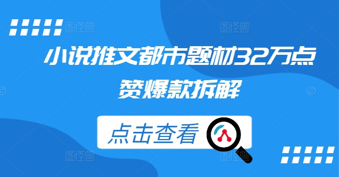 小说推文都市题材32万点赞爆款拆解跨境课程-外贸教程-精品网课-电商运营课库课堂