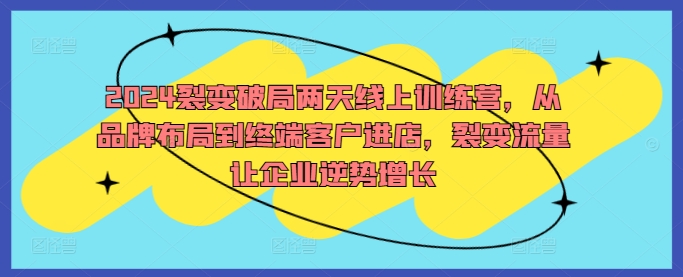 2024裂变破局两天线上训练营，从品牌布局到终端客户进店，裂变流量让企业逆势增长跨境课程-外贸教程-精品网课-电商运营课库课堂