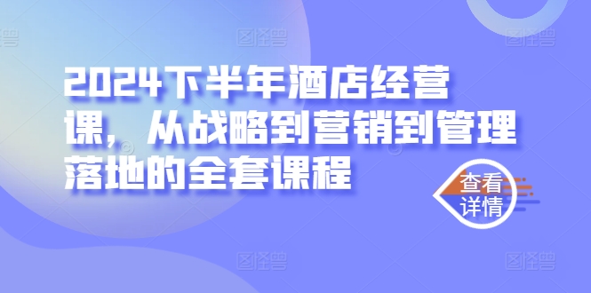 2024下半年酒店经营课，从战略到营销到管理落地的全套课程跨境课程-外贸教程-精品网课-电商运营课库课堂