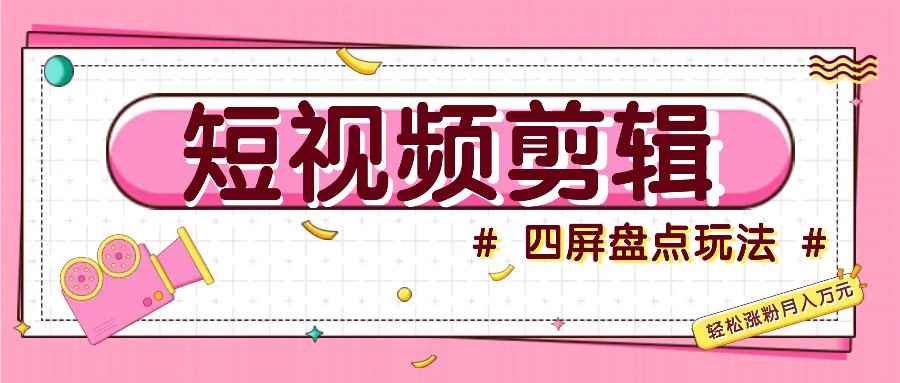 短视频四屏盘点玩法，新手也能快速掌握制作原创视频，轻松涨粉月入万元跨境课程-外贸教程-精品网课-电商运营课库课堂