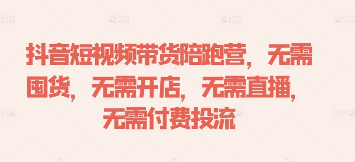 抖音短视频带货陪跑营，无需囤货、无需开店、无需直播,无需付费投流跨境课程-外贸教程-精品网课-电商运营课库课堂