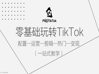 零基础玩转TikTok，配置一运营一剪辑一热门一变现，一站式教学跨境课程-外贸教程-精品网课-电商运营课库课堂