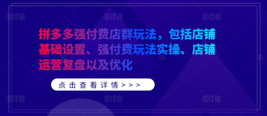 拼多多强付费店群玩法，包括店铺基础设置、强付费玩法实操、店铺运营复盘以及优化跨境课程-外贸教程-精品网课-电商运营课库课堂