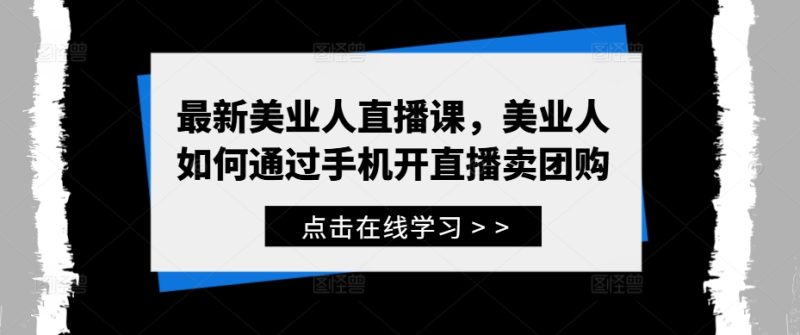 最新美业人直播课，美业人如何通过手机开直播卖团购跨境课程-外贸教程-精品网课-电商运营课库课堂