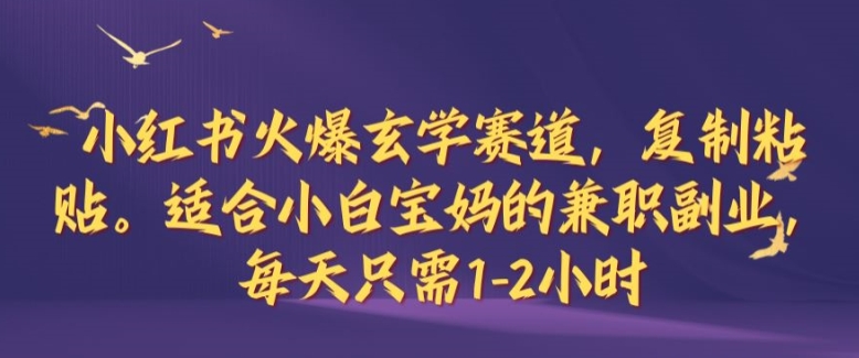 小红书火爆玄学赛道，复制粘贴，适合小白宝妈的兼职副业，每天只需1-2小时跨境课程-外贸教程-精品网课-电商运营课库课堂