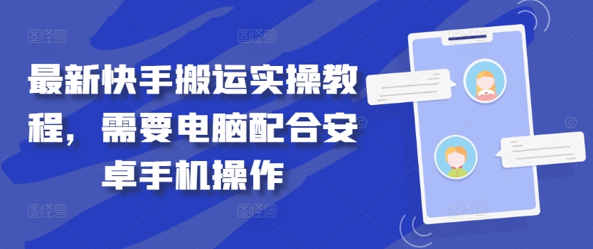 最新快手搬运实操教程，需要电脑配合安卓手机操作跨境课程-外贸教程-精品网课-电商运营课库课堂