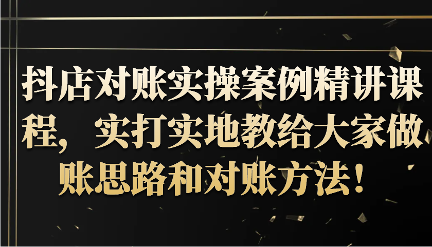 抖店对账实操案例精讲课程，实打实地教给大家做账思路和对账方法！跨境课程-外贸教程-精品网课-电商运营课库课堂