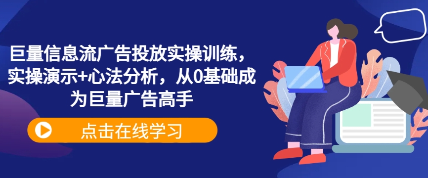 巨量信息流广告投放实操训练，实操演示+心法分析，从0基础成为巨量广告高手跨境课程-外贸教程-精品网课-电商运营课库课堂