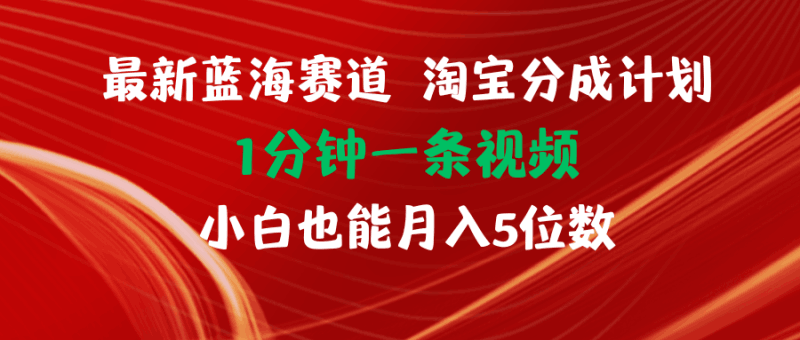最新蓝海项目淘宝分成计划1分钟1条视频小白也能月入五位数跨境课程-外贸教程-精品网课-电商运营课库课堂
