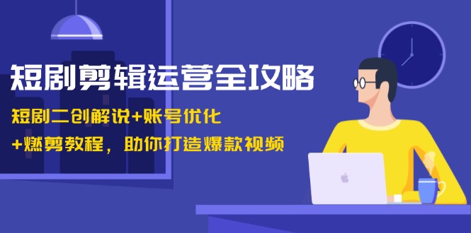 短剧剪辑运营全攻略：短剧二创解说+账号优化+燃剪教程，助你打造爆款视频跨境课程-外贸教程-精品网课-电商运营课库课堂