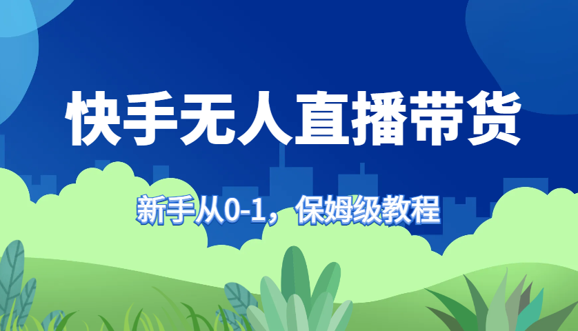 快手无人直播带货保姆级教程，新手从0-1快速学会带货跨境课程-外贸教程-精品网课-电商运营课库课堂