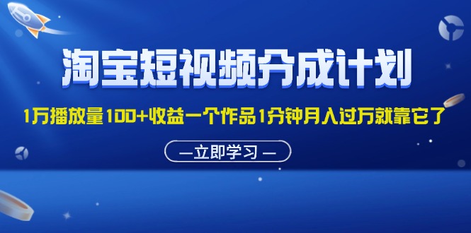 淘宝短视频分成计划1万播放量100+收益一个作品1分钟月入过万就靠它了跨境课程-外贸教程-精品网课-电商运营课库课堂