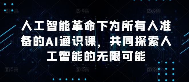 人工智能革命下为所有人准备的AI通识课，共同探索人工智能的无限可能跨境课程-外贸教程-精品网课-电商运营课库课堂