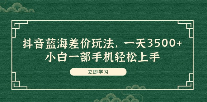抖音蓝海差价玩法，一天3500+，小白一部手机轻松上手跨境课程-外贸教程-精品网课-电商运营课库课堂