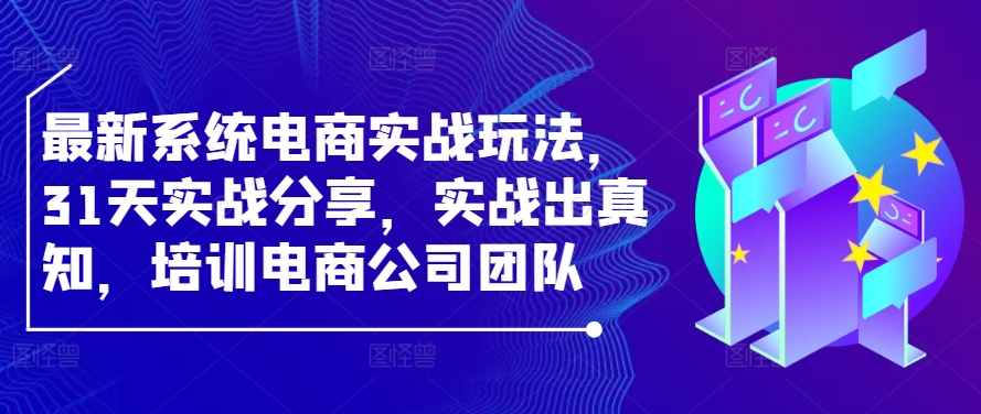 最新系统电商实战玩法，31天实战分享，实战出真知，培训电商公司团队跨境课程-外贸教程-精品网课-电商运营课库课堂