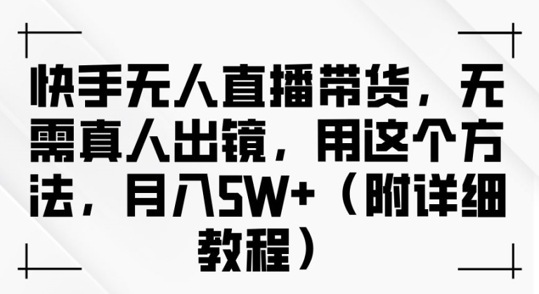 快手无人直播带货，无需真人出镜，用这个方法，月入过万(附详细教程)跨境课程-外贸教程-精品网课-电商运营课库课堂