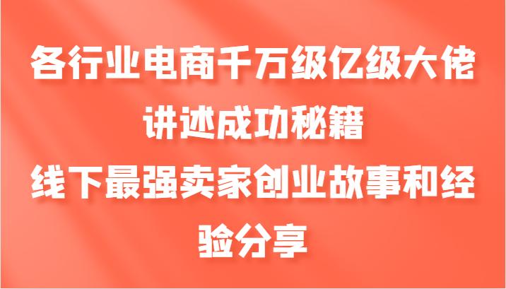 各行业电商千万级亿级大佬讲述成功秘籍，线下最强卖家创业故事和经验分享跨境课程-外贸教程-精品网课-电商运营课库课堂