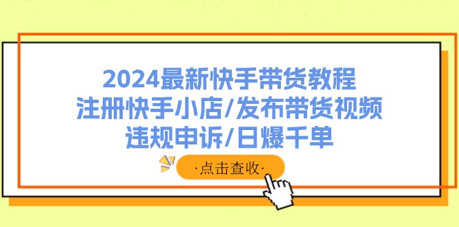 2024最新快手带货教程：注册快手小店/发布带货视频/违规申诉/日爆千单跨境课程-外贸教程-精品网课-电商运营课库课堂