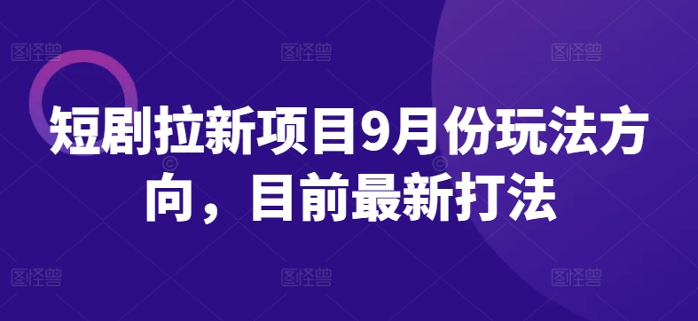 短剧拉新项目9月份玩法方向，目前最新打法跨境课程-外贸教程-精品网课-电商运营课库课堂