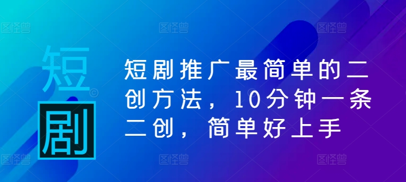短剧推广最简单的二创方法，10分钟一条二创，简单好上手跨境课程-外贸教程-精品网课-电商运营课库课堂