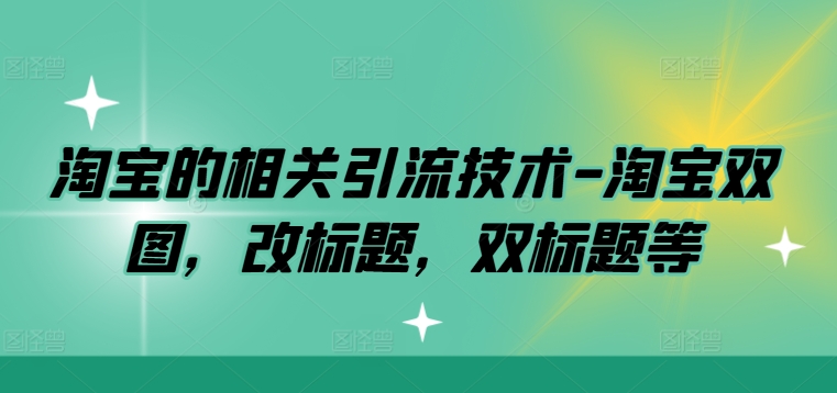 淘宝的相关引流技术-淘宝双图，改标题，双标题等跨境课程-外贸教程-精品网课-电商运营课库课堂