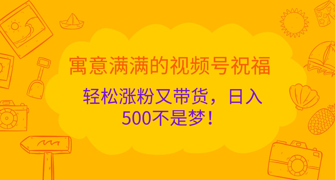 寓意满满的视频号祝福，轻松涨粉又带货，日入500不是梦！跨境课程-外贸教程-精品网课-电商运营课库课堂