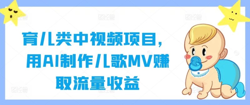 育儿类中视频项目，用AI制作儿歌MV赚取流量收益跨境课程-外贸教程-精品网课-电商运营课库课堂