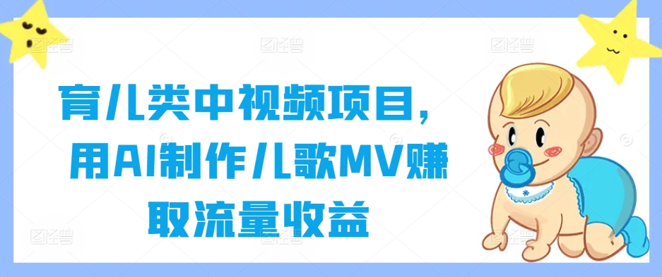 育儿类中视频项目，用AI制作儿歌MV赚取流量收益跨境课程-外贸教程-精品网课-电商运营课库课堂