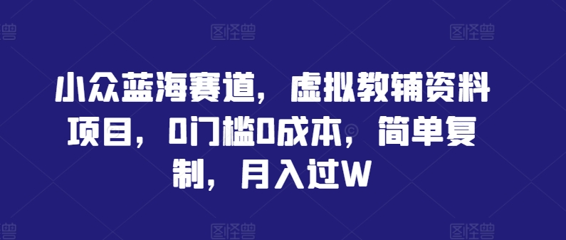 小众蓝海赛道，虚拟教辅资料项目，0门槛0成本，简单复制，月入过W跨境课程-外贸教程-精品网课-电商运营课库课堂