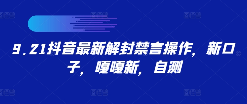 9.21抖音最新解封禁言操作，新口子，嘎嘎新，自测跨境课程-外贸教程-精品网课-电商运营课库课堂