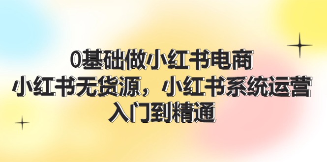 0基础做小红书电商，小红书无货源，小红书系统运营，入门到精通 (70节)跨境课程-外贸教程-精品网课-电商运营课库课堂