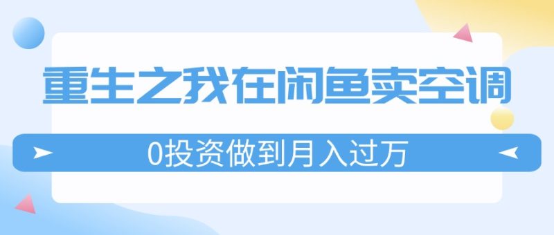 重生之我在闲鱼卖空调,0投资做到月入过万,迎娶白富美,走上人生巅峰跨境课程-外贸教程-精品网课-电商运营课库课堂