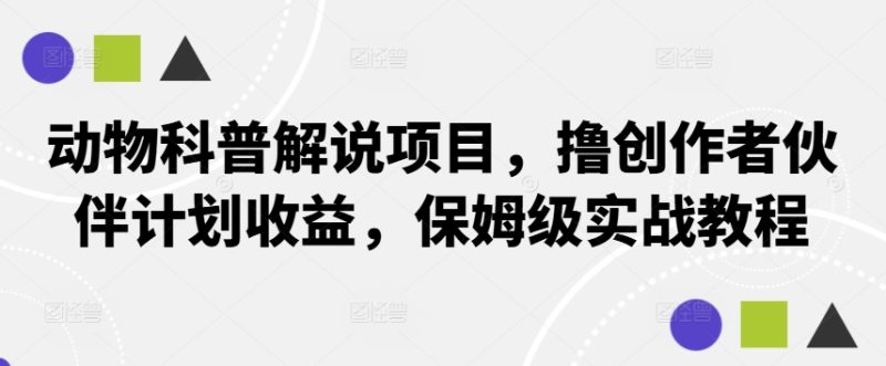 动物科普解说项目，撸创作者伙伴计划收益，保姆级实战教程跨境课程-外贸教程-精品网课-电商运营课库课堂