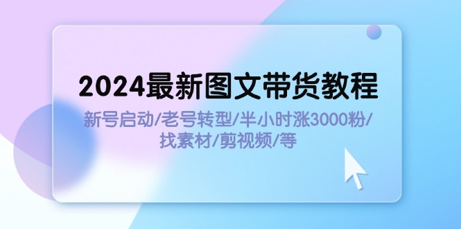 2024最新图文带货教程：新号启动/老号转型/半小时涨3000粉/找素材/剪辑跨境课程-外贸教程-精品网课-电商运营课库课堂
