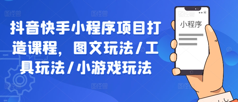 抖音快手小程序项目打造课程，图文玩法/工具玩法/小游戏玩法跨境课程-外贸教程-精品网课-电商运营课库课堂