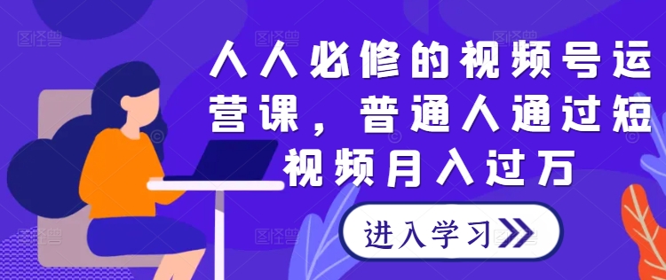 人人必修的视频号运营课，普通人通过短视频月入过万跨境课程-外贸教程-精品网课-电商运营课库课堂