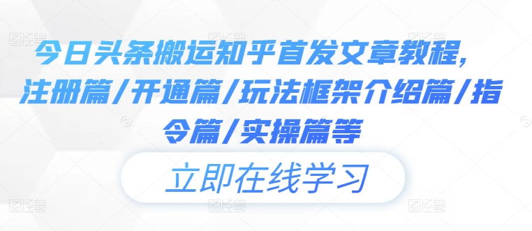 今日头条搬运知乎首发文章教程，注册篇/开通篇/玩法框架介绍篇/指令篇/实操篇等跨境课程-外贸教程-精品网课-电商运营课库课堂