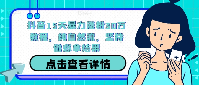 抖音15天暴力涨粉30万教程，纯自然流，坚持做必拿结果跨境课程-外贸教程-精品网课-电商运营课库课堂