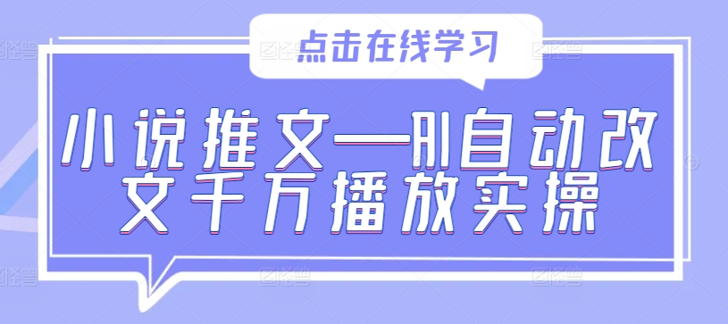 小说推文—AI自动改文千万播放实操跨境课程-外贸教程-精品网课-电商运营课库课堂