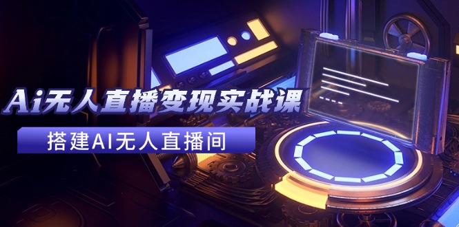 2024全套Ai无人直播变现实战课，搭建AI无人直播间，利用AI赚钱 (24节课)跨境课程-外贸教程-精品网课-电商运营课库课堂