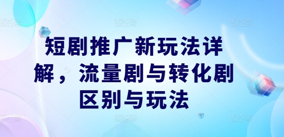 短剧推广新玩法详解，流量剧与转化剧区别与玩法跨境课程-外贸教程-精品网课-电商运营课库课堂