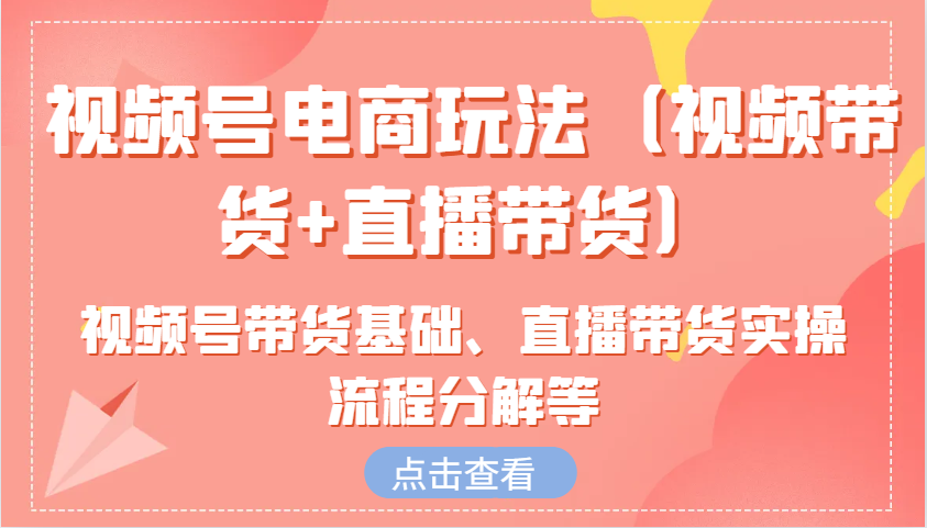 视频号电商玩法（视频带货+直播带货）含视频号带货基础、直播带货实操流程分解等跨境课程-外贸教程-精品网课-电商运营课库课堂