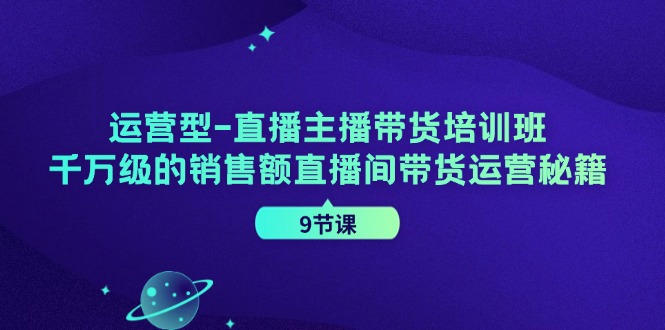 运营型-直播主播带货培训班，千万级的销售额直播间带货运营秘籍（9节课）跨境课程-外贸教程-精品网课-电商运营课库课堂